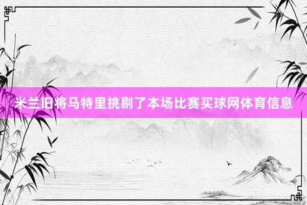 米兰旧将马特里挑剔了本场比赛买球网体育信息