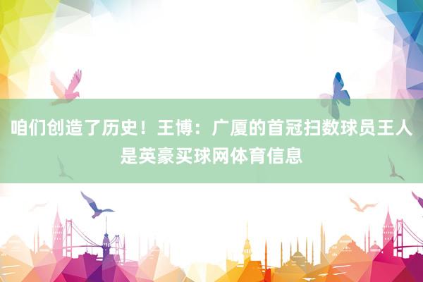 咱们创造了历史！王博：广厦的首冠扫数球员王人是英豪买球网体育信息