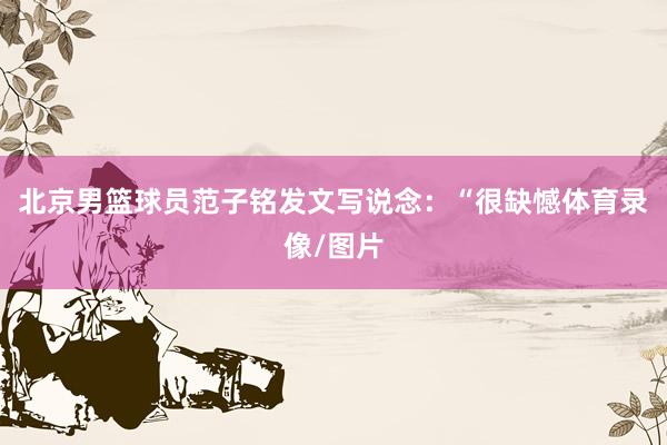 北京男篮球员范子铭发文写说念：“很缺憾体育录像/图片