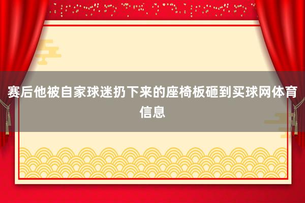 赛后他被自家球迷扔下来的座椅板砸到买球网体育信息