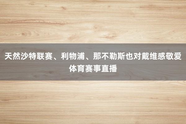 天然沙特联赛、利物浦、那不勒斯也对戴维感敬爱体育赛事直播