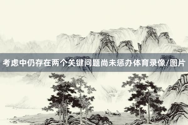 考虑中仍存在两个关键问题尚未惩办体育录像/图片