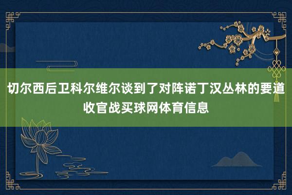 切尔西后卫科尔维尔谈到了对阵诺丁汉丛林的要道收官战买球网体育信息