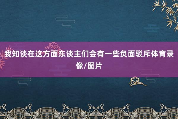 我知谈在这方面东谈主们会有一些负面驳斥体育录像/图片