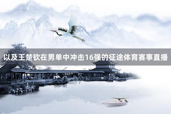 以及王楚钦在男单中冲击16强的征途体育赛事直播
