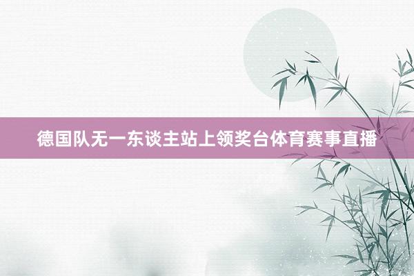德国队无一东谈主站上领奖台体育赛事直播