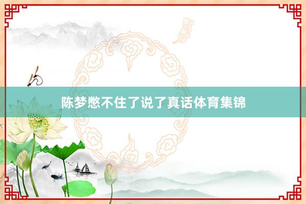陈梦憋不住了说了真话体育集锦