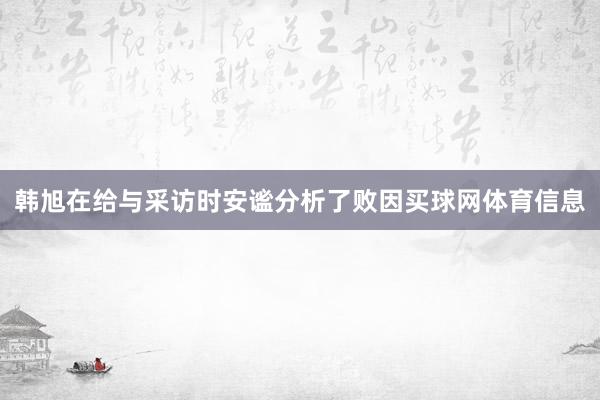 韩旭在给与采访时安谧分析了败因买球网体育信息