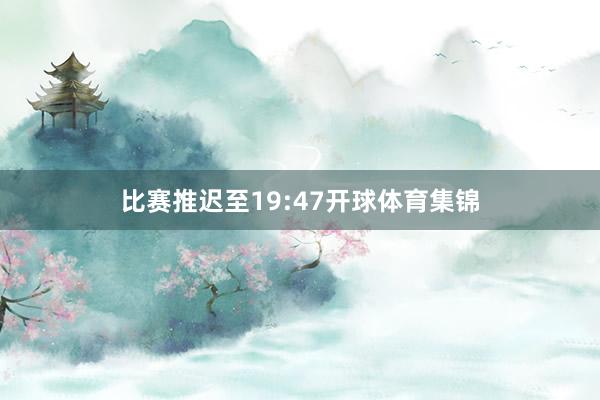 比赛推迟至19:47开球体育集锦