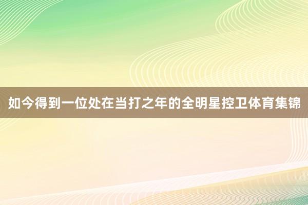 如今得到一位处在当打之年的全明星控卫体育集锦