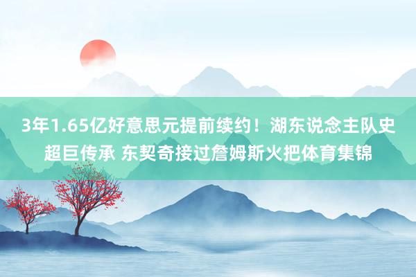 3年1.65亿好意思元提前续约！湖东说念主队史超巨传承 东契奇接过詹姆斯火把体育集锦