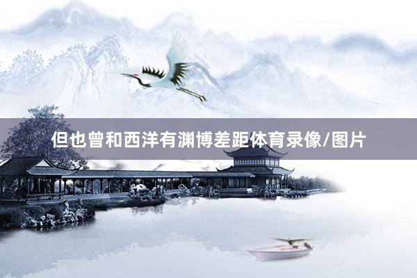 但也曾和西洋有渊博差距体育录像/图片