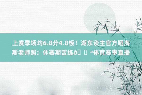 上赛季场均6.8分4.8板！湖东谈主官方晒海斯老师照：休赛期苦练💪体育赛事直播