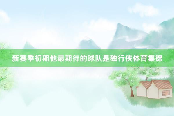 新赛季初期他最期待的球队是独行侠体育集锦