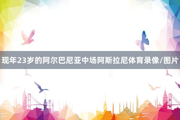 现年23岁的阿尔巴尼亚中场阿斯拉尼体育录像/图片