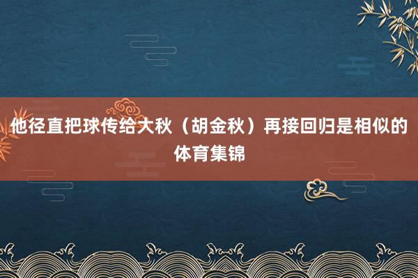 他径直把球传给大秋（胡金秋）再接回归是相似的体育集锦