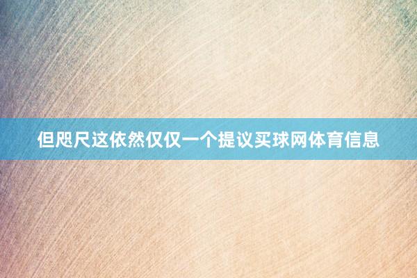 但咫尺这依然仅仅一个提议买球网体育信息