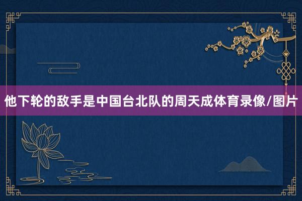他下轮的敌手是中国台北队的周天成体育录像/图片