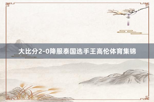 大比分2-0降服泰国选手王高伦体育集锦