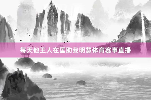 每天他王人在匡助我明慧体育赛事直播