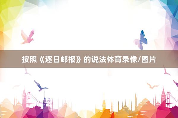 按照《逐日邮报》的说法体育录像/图片