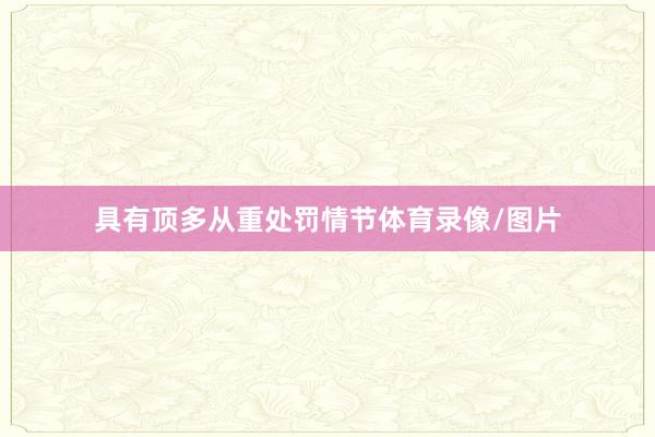 具有顶多从重处罚情节体育录像/图片