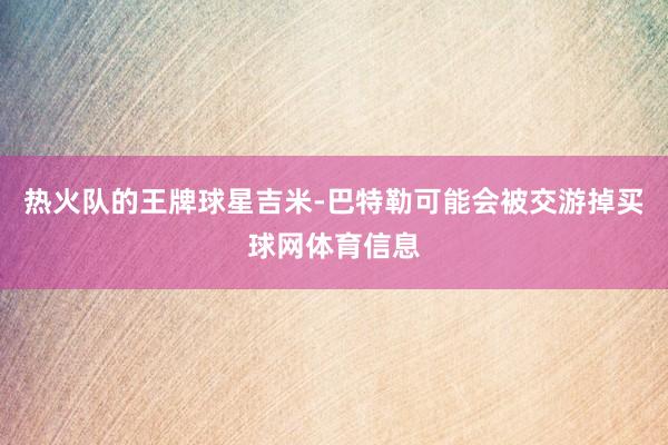 热火队的王牌球星吉米-巴特勒可能会被交游掉买球网体育信息