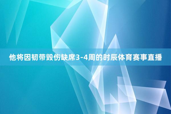 他将因韧带毁伤缺席3-4周的时辰体育赛事直播
