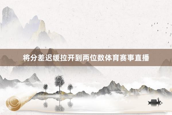 将分差迟缓拉开到两位数体育赛事直播