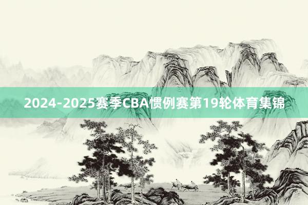 2024-2025赛季CBA惯例赛第19轮体育集锦