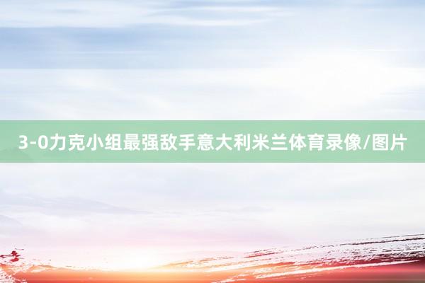 3-0力克小组最强敌手意大利米兰体育录像/图片