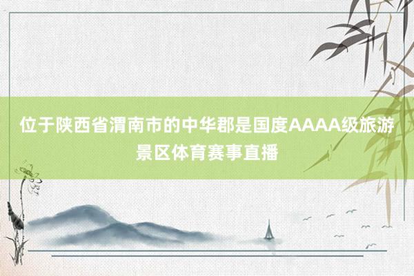 位于陕西省渭南市的中华郡是国度AAAA级旅游景区体育赛事直播