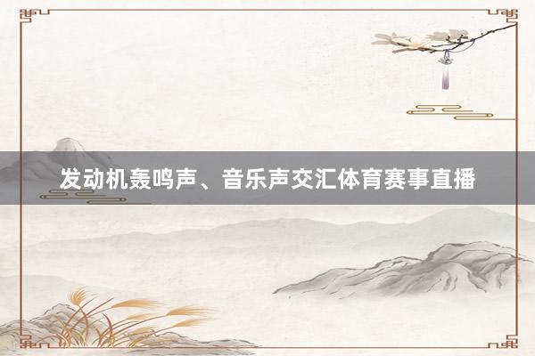 发动机轰鸣声、音乐声交汇体育赛事直播