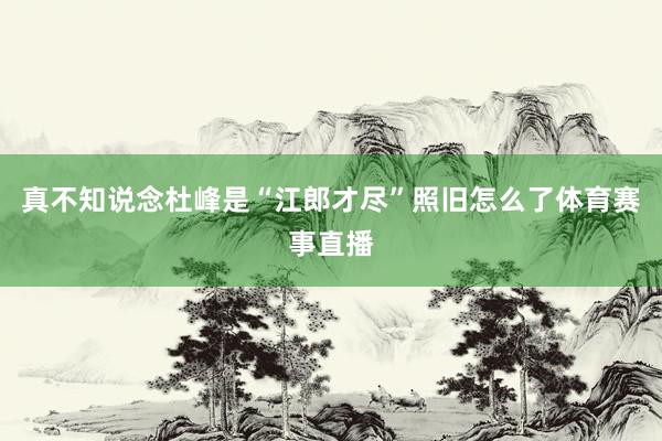 真不知说念杜峰是“江郎才尽”照旧怎么了体育赛事直播