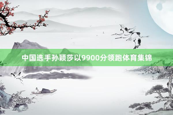 中国选手孙颖莎以9900分领跑体育集锦
