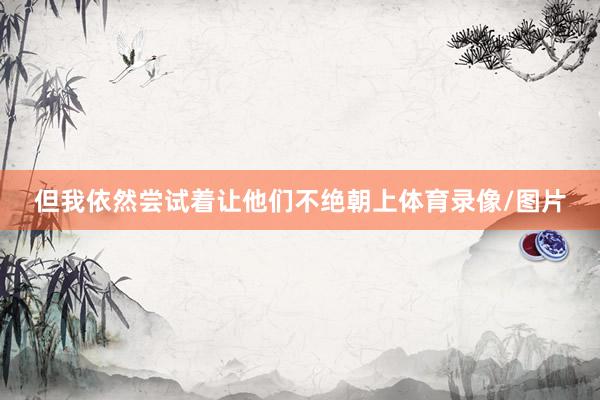 但我依然尝试着让他们不绝朝上体育录像/图片