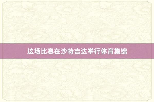 这场比赛在沙特吉达举行体育集锦