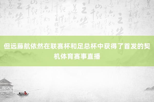 但远藤航依然在联赛杯和足总杯中获得了首发的契机体育赛事直播