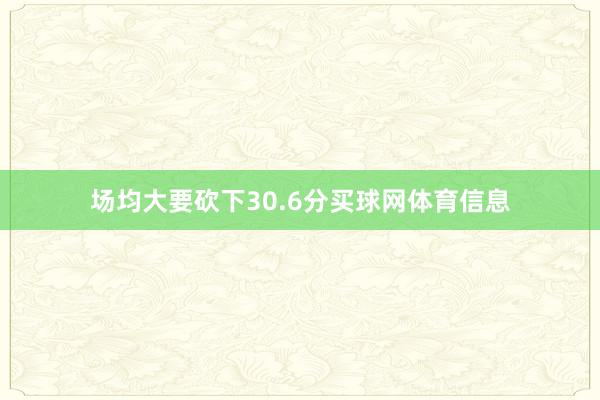 场均大要砍下30.6分买球网体育信息