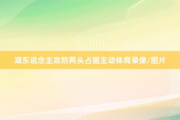 湖东说念主攻防两头占据主动体育录像/图片