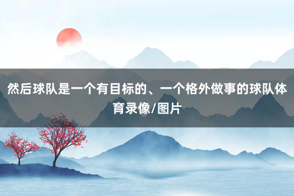 然后球队是一个有目标的、一个格外做事的球队体育录像/图片