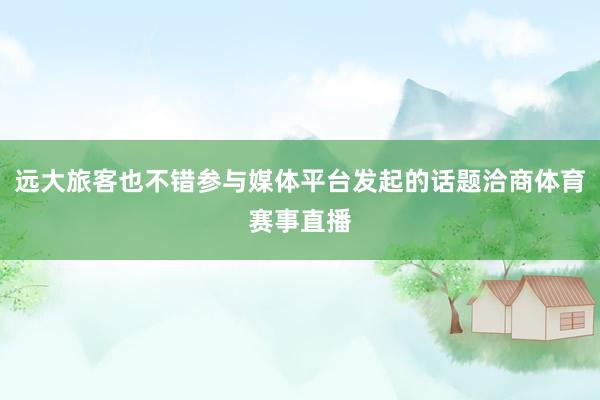远大旅客也不错参与媒体平台发起的话题洽商体育赛事直播