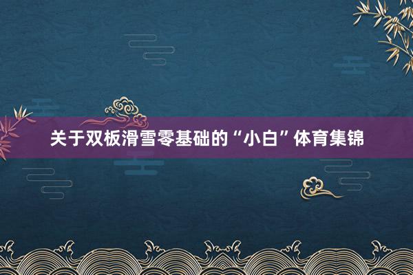 关于双板滑雪零基础的“小白”体育集锦