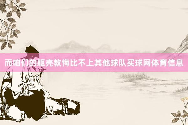 而咱们的躯壳教悔比不上其他球队买球网体育信息