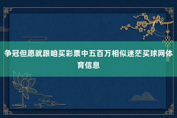 争冠但愿就跟咱买彩票中五百万相似迷茫买球网体育信息