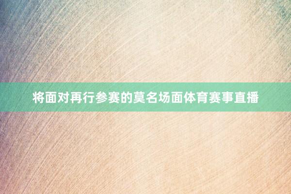 将面对再行参赛的莫名场面体育赛事直播