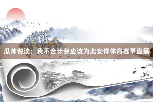 瓜帅说谈:我不合计我应该为此安详体育赛事直播