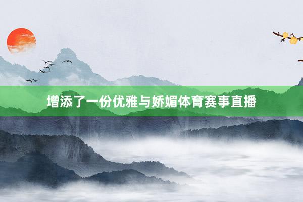增添了一份优雅与娇媚体育赛事直播