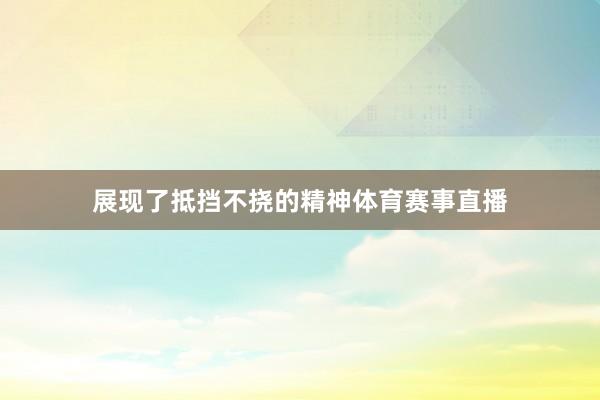 展现了抵挡不挠的精神体育赛事直播