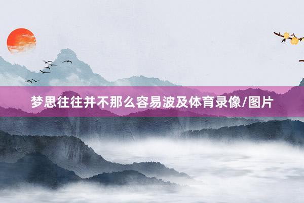 梦思往往并不那么容易波及体育录像/图片